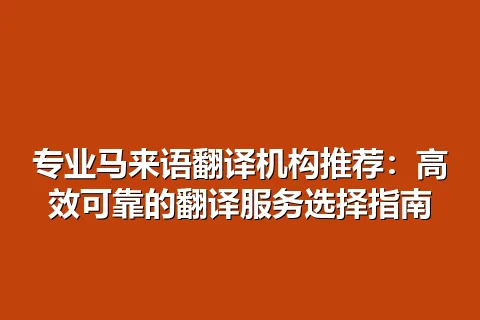 专业马来语翻译机构推荐：高效可靠的翻译服务选择指南