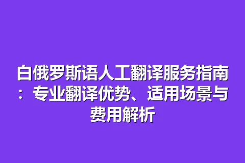 白俄罗斯语人工翻译服务指南：专业翻译优势、适用场景与费用解析