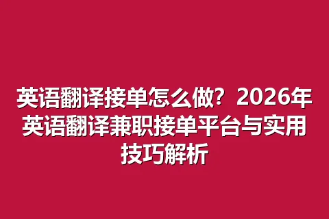 英语翻译接单怎么做？2026年英语翻译兼职接单平台与实用技巧解析