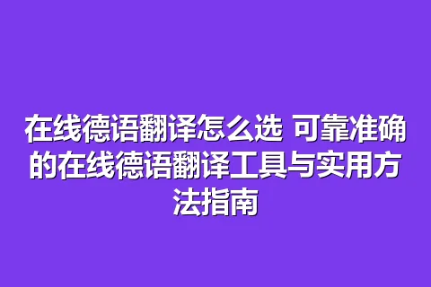 在线德语翻译怎么选 可靠准确的在线德语翻译工具与实用方法指南