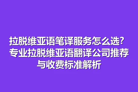 拉脱维亚语笔译服务怎么选？专业拉脱维亚语翻译公司推荐与收费标准解析