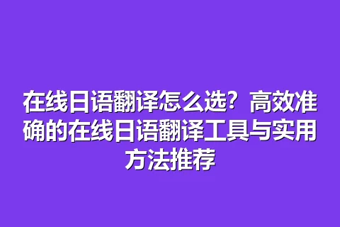 在线日语翻译怎么选？高效准确的在线日语翻译工具与实用方法推荐