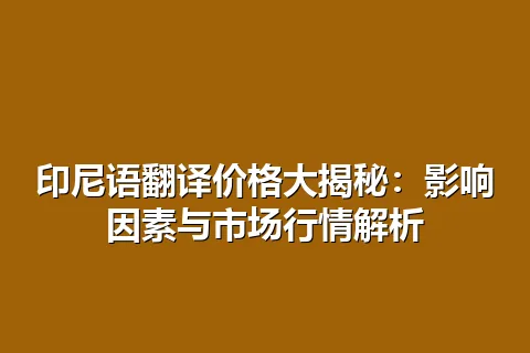 印尼语翻译价格大揭秘：影响因素与市场行情解析