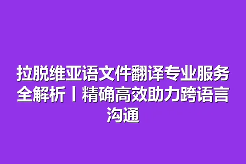 拉脱维亚语文件翻译专业服务全解析丨精确高效助力跨语言沟通