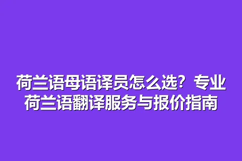 荷兰语母语译员怎么选？专业荷兰语翻译服务与报价指南