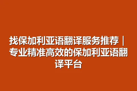 找保加利亚语翻译服务推荐｜专业精准高效的保加利亚语翻译平台