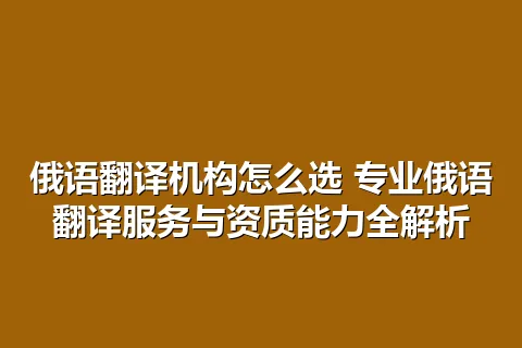 俄语翻译机构怎么选 专业俄语翻译服务与资质能力全解析