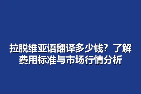 拉脱维亚语翻译多少钱？了解费用标准与市场行情分析