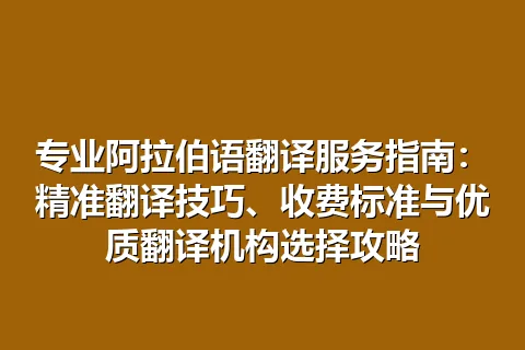 专业阿拉伯语翻译服务指南：精准翻译技巧、收费标准与优质翻译机构选择攻略