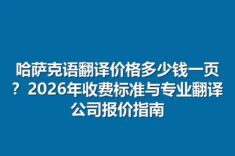 哈萨克语翻译价格多少钱一页？2026年收费标准与专业翻译公司报价指南