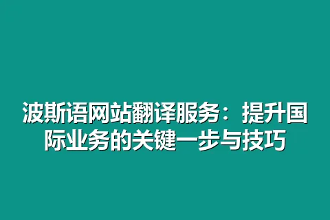 波斯语网站翻译服务：提升国际业务的关键一步与技巧