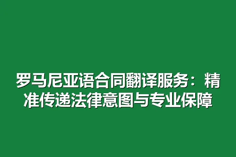 罗马尼亚语合同翻译服务：精准传递法律意图与专业保障