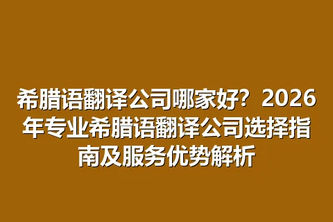 希腊语翻译公司哪家好？2026年专业希腊语翻译公司选择指南及服务优势解析