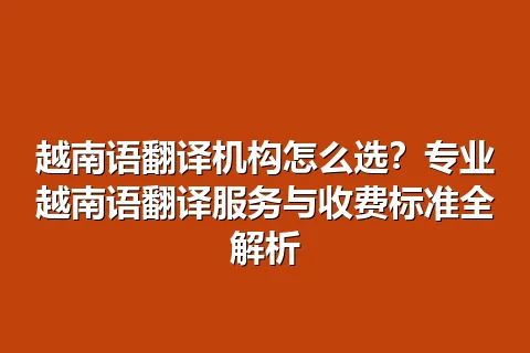 越南语翻译机构怎么选？专业越南语翻译服务与收费标准全解析