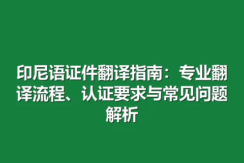 印尼语证件翻译指南：专业翻译流程、认证要求与常见问题解析