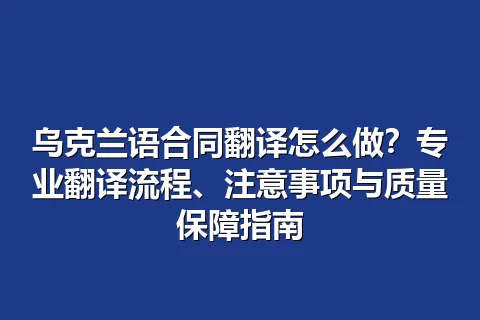 乌克兰语合同翻译怎么做？专业翻译流程、注意事项与质量保障指南