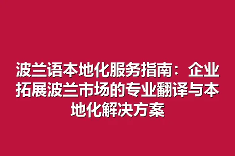 波兰语本地化服务指南：企业拓展波兰市场的专业翻译与本地化解决方案