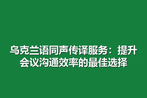 乌克兰语同声传译服务：提升会议沟通效率的最佳选择