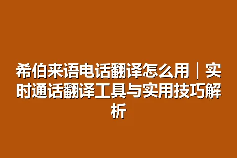 希伯来语电话翻译怎么用｜实时通话翻译工具与实用技巧解析