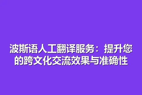 波斯语人工翻译服务：提升您的跨文化交流效果与准确性