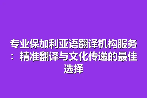 专业保加利亚语翻译机构服务：精准翻译与文化传递的最佳选择