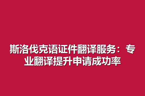 斯洛伐克语证件翻译服务：专业翻译提升申请成功率