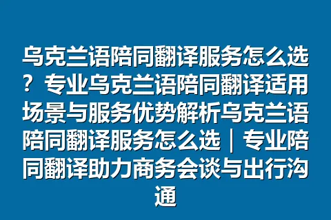 乌克兰语陪同翻译服务怎么选？专业乌克兰语陪同翻译适用场景与服务优势解析乌克兰语陪同翻译服务怎么选｜专业陪同翻译助力商务会谈与出行沟通