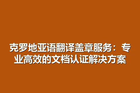 克罗地亚语翻译盖章服务：专业高效的文档认证解决方案