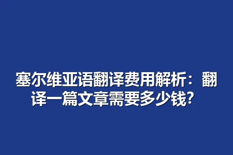 塞尔维亚语翻译费用解析：翻译一篇文章需要多少钱？