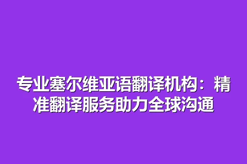 专业塞尔维亚语翻译机构：精准翻译服务助力全球沟通