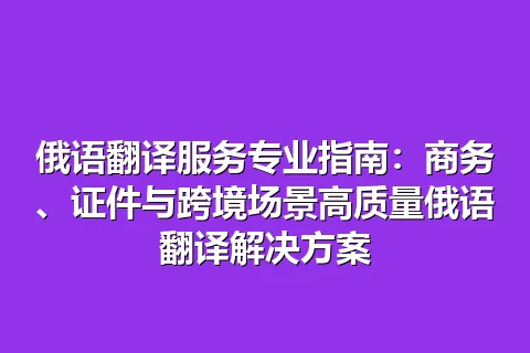 俄语翻译服务专业指南：商务、证件与跨境场景高质量俄语翻译解决方案