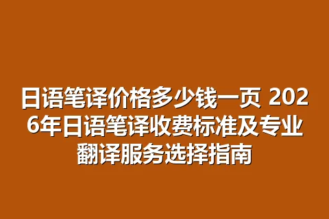 日语笔译价格多少钱一页 2026年日语笔译收费标准及专业翻译服务选择指南