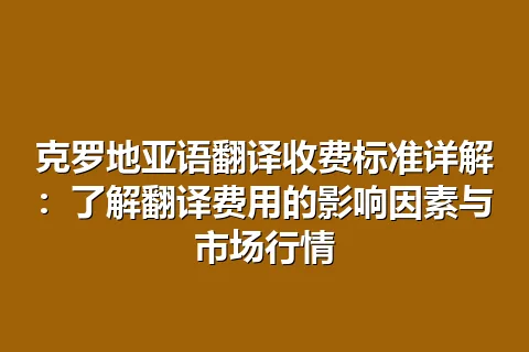 克罗地亚语翻译收费标准详解：了解翻译费用的影响因素与市场行情