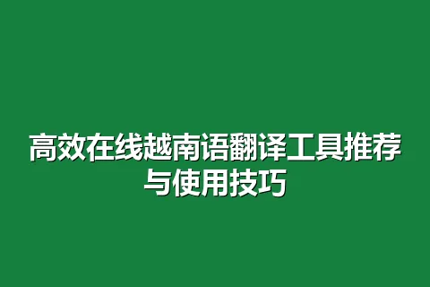 高效在线越南语翻译工具推荐与使用技巧