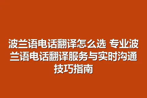 波兰语电话翻译怎么选 专业波兰语电话翻译服务与实时沟通技巧指南