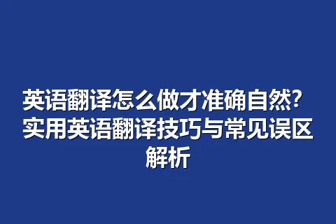 英语翻译怎么做才准确自然？实用英语翻译技巧与常见误区解析