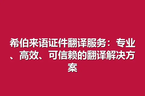 希伯来语证件翻译服务:专业、高效、可信赖的翻译解决方案