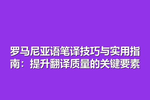 罗马尼亚语笔译技巧与实用指南：提升翻译质量的关键要素