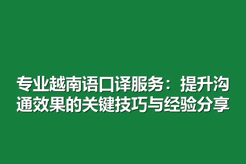 专业越南语口译服务：提升沟通效果的关键技巧与经验分享