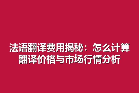 法语翻译费用揭秘：怎么计算翻译价格与市场行情分析