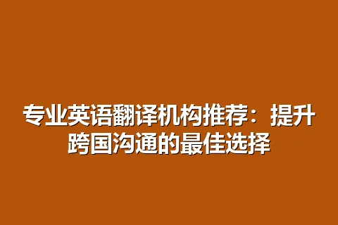 专业英语翻译机构推荐：提升跨国沟通的最佳选择