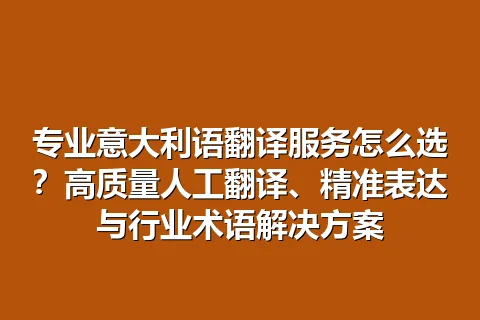 专业意大利语翻译服务怎么选？高质量人工翻译、精准表达与行业术语解决方案