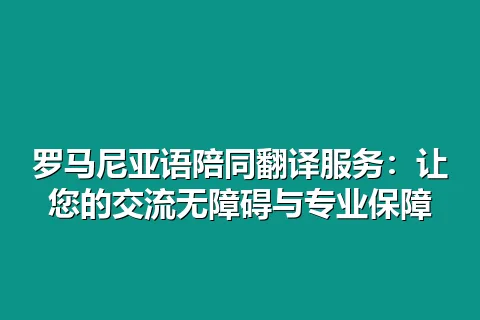 罗马尼亚语陪同翻译服务：让您的交流无障碍与专业保障