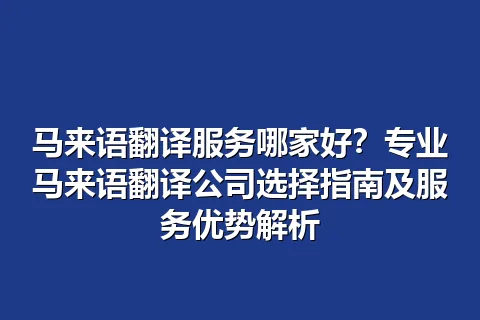 马来语翻译服务哪家好？专业马来语翻译公司选择指南及服务优势解析