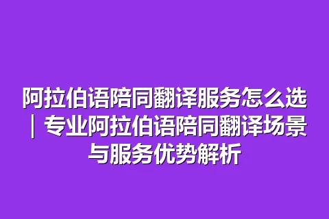阿拉伯语陪同翻译服务怎么选｜专业阿拉伯语陪同翻译场景与服务优势解析