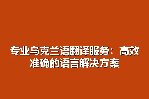 专业乌克兰语翻译服务：高效准确的语言解决方案
