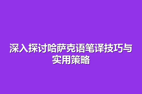 深入探讨哈萨克语笔译技巧与实用策略
