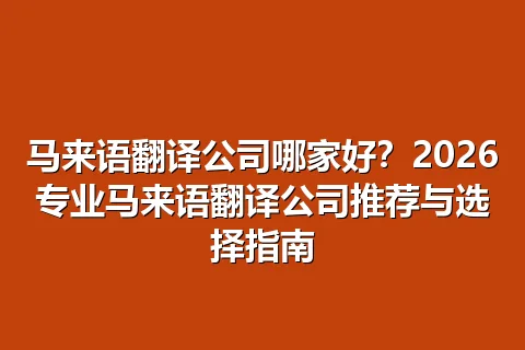马来语翻译公司哪家好？2026专业马来语翻译公司推荐与选择指南