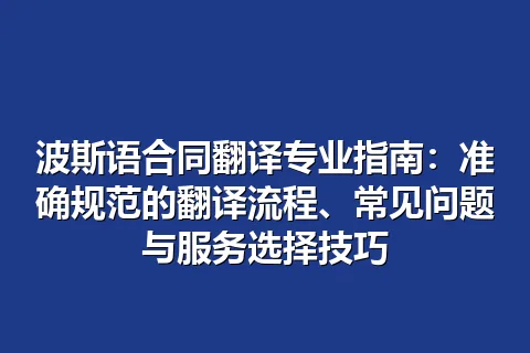 波斯语合同翻译专业指南：准确规范的翻译流程、常见问题与服务选择技巧