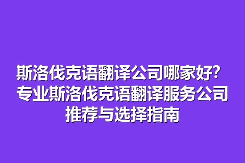 斯洛伐克语翻译公司哪家好？专业斯洛伐克语翻译服务公司推荐与选择指南